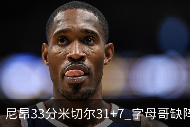 尼昂33分米切尔31+7 字母哥缺阵雄鹿惨败骑士
